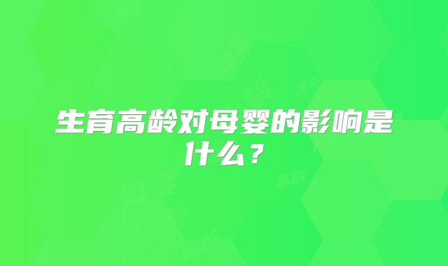 生育高龄对母婴的影响是什么？