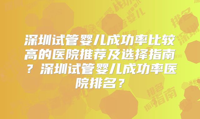 深圳试管婴儿成功率比较高的医院推荐及选择指南？深圳试管婴儿成功率医院排名？