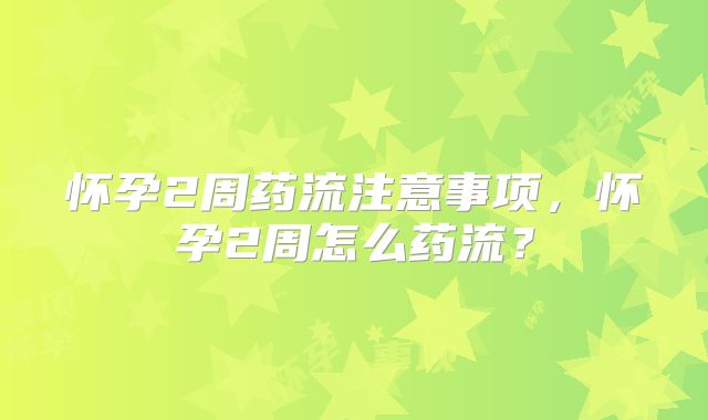 怀孕2周药流注意事项，怀孕2周怎么药流？