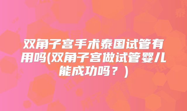 双角子宫手术泰国试管有用吗(双角子宫做试管婴儿能成功吗?)