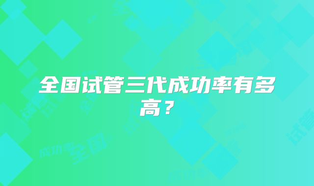 全国试管三代成功率有多高？