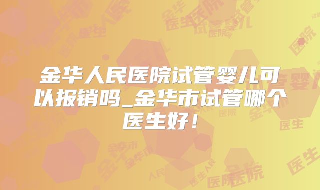 金华人民医院试管婴儿可以报销吗_金华市试管哪个医生好!