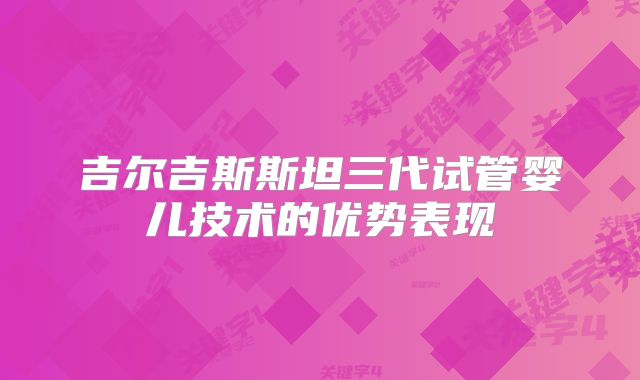 吉尔吉斯斯坦三代试管婴儿技术的优势表现