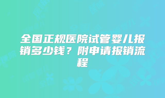 全国正规医院试管婴儿报销多少钱？附申请报销流程