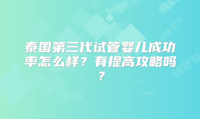 泰国第三代试管婴儿成功率怎么样？有提高攻略吗？