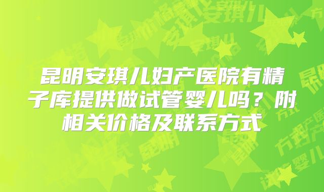 昆明安琪儿妇产医院有精子库提供做试管婴儿吗？附相关价格及联系方式