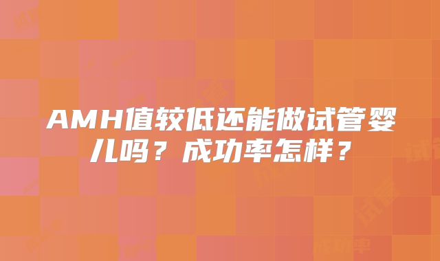 AMH值较低还能做试管婴儿吗？成功率怎样？