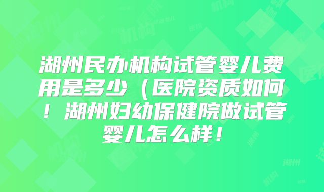 湖州民办机构试管婴儿费用是多少(医院资质如何!湖州妇幼保健院做试管婴儿怎么样!