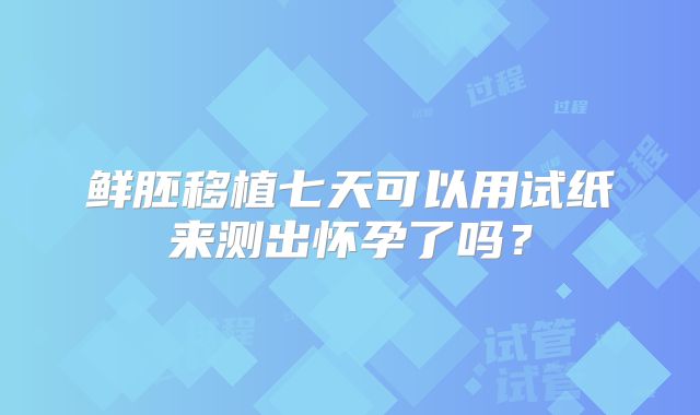 鲜胚移植七天可以用试纸来测出怀孕了吗？