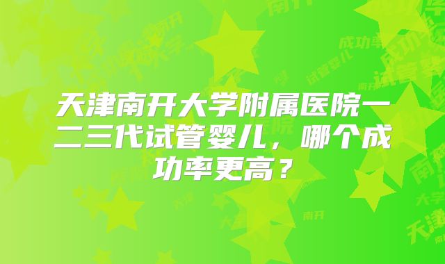 天津南开大学附属医院一二三代试管婴儿，哪个成功率更高？