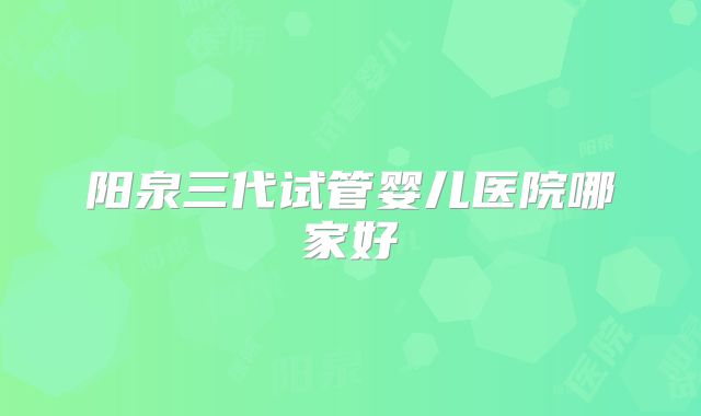 阳泉三代试管婴儿医院哪家好