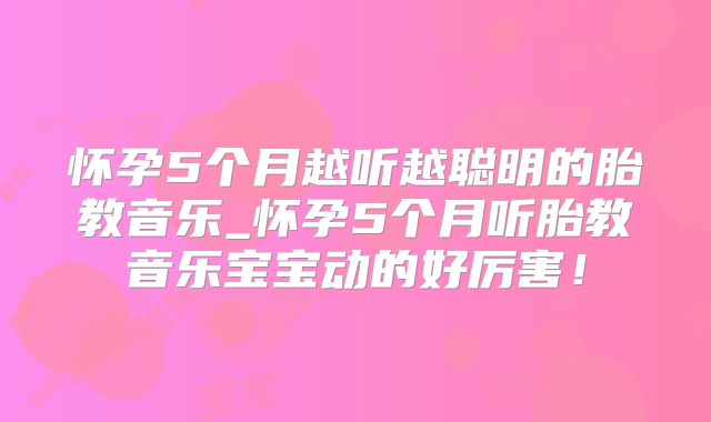 怀孕5个月越听越聪明的胎教音乐_怀孕5个月听胎教音乐宝宝动的好厉害！
