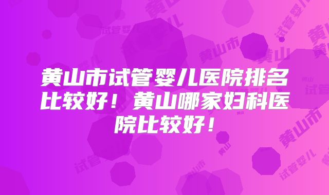 黄山市试管婴儿医院排名比较好!黄山哪家妇科医院比较好!