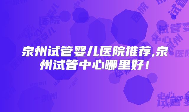 泉州试管婴儿医院推荐,泉州试管中心哪里好!