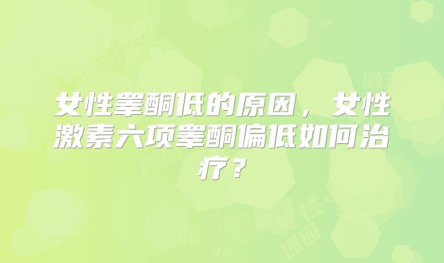 女性睾酮低的原因,女性激素六项睾酮偏低如何治疗?