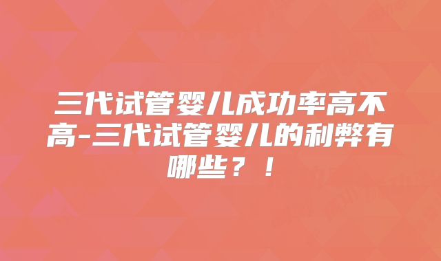 三代试管婴儿成功率高不高-三代试管婴儿的利弊有哪些？！