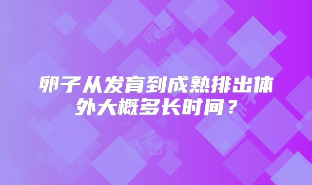 卵子从发育到成熟排出体外大概多长时间？