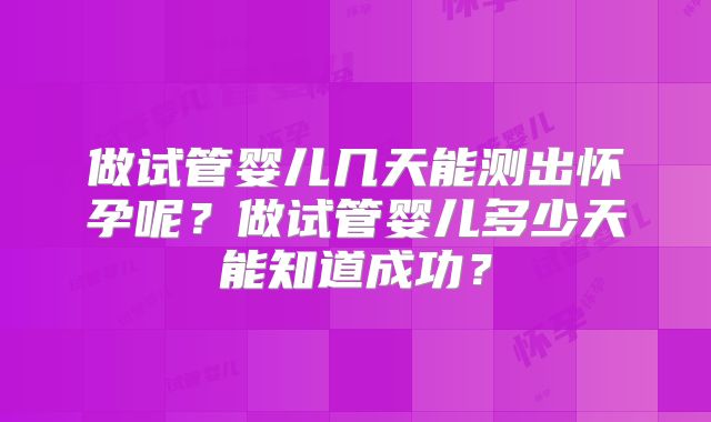 做试管婴儿几天能测出怀孕呢？做试管婴儿多少天能知道成功？