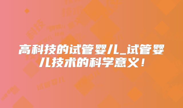 高科技的试管婴儿_试管婴儿技术的科学意义！