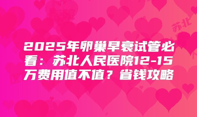 2025年卵巢早衰试管必看：苏北人民医院12-15万费用值不值？省钱攻略