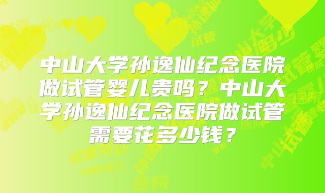中山大学孙逸仙纪念医院做试管婴儿贵吗？中山大学孙逸仙纪念医院做试管需要花多少钱？