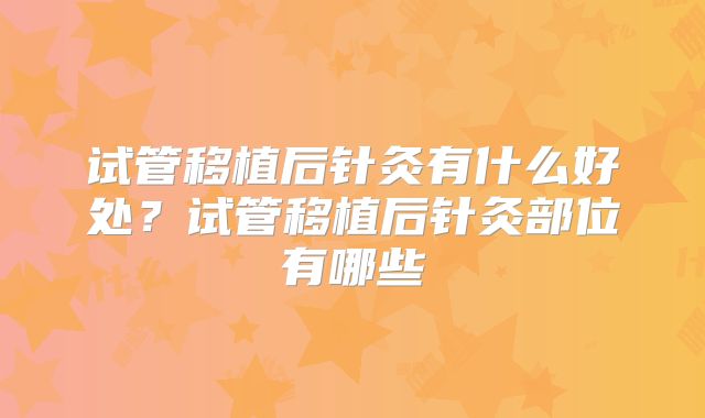 试管移植后针灸有什么好处？试管移植后针灸部位有哪些