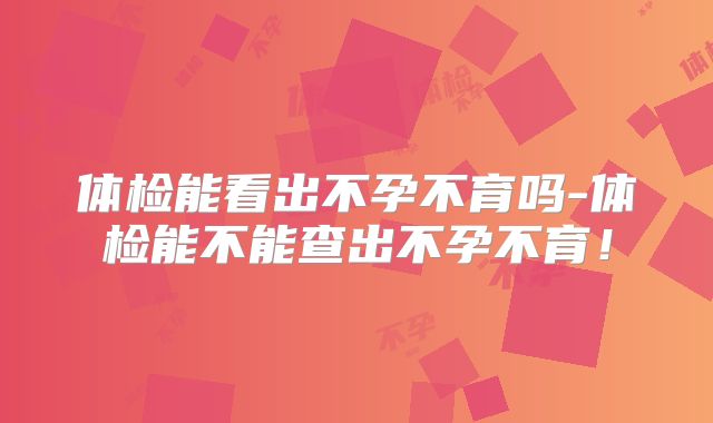 体检能看出不孕不育吗-体检能不能查出不孕不育!