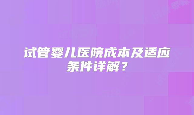 试管婴儿医院成本及适应条件详解？