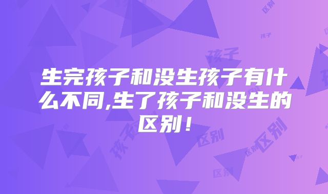 生完孩子和没生孩子有什么不同,生了孩子和没生的区别!