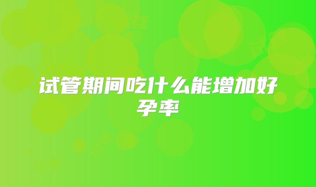 试管期间吃什么能增加好孕率