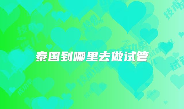 泰国到哪里去做试管