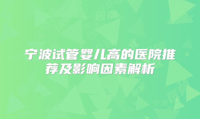 宁波试管婴儿高的医院推荐及影响因素解析