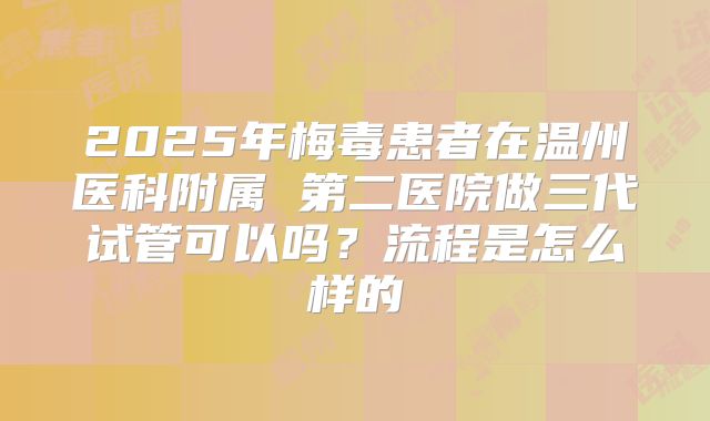 2025年梅毒患者在温州医科附属 第二医院做三代试管可以吗？流程是怎么样的