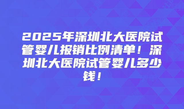 2025年深圳北大医院试管婴儿报销比例清单！深圳北大医院试管婴儿多少钱！