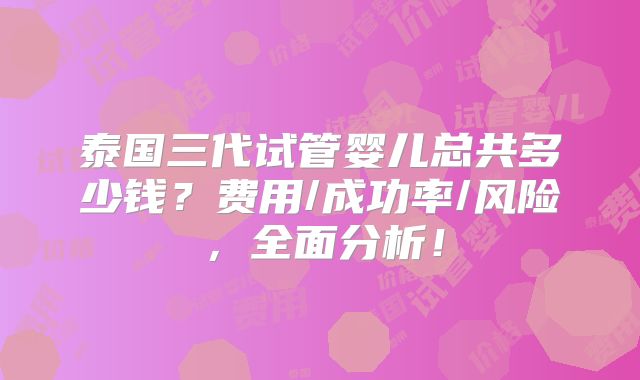 泰国三代试管婴儿总共多少钱?费用/成功率/风险,全面分析!
