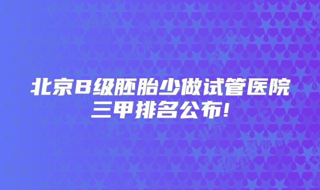 北京B级胚胎少做试管医院三甲排名公布!