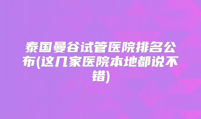 泰国曼谷试管医院排名公布(这几家医院本地都说不错)