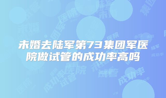 未婚去陆军第73集团军医院做试管的成功率高吗
