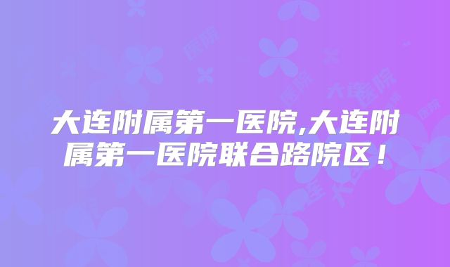 大连附属第一医院,大连附属第一医院联合路院区!