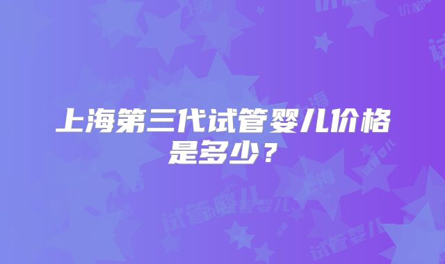 上海第三代试管婴儿价格是多少？