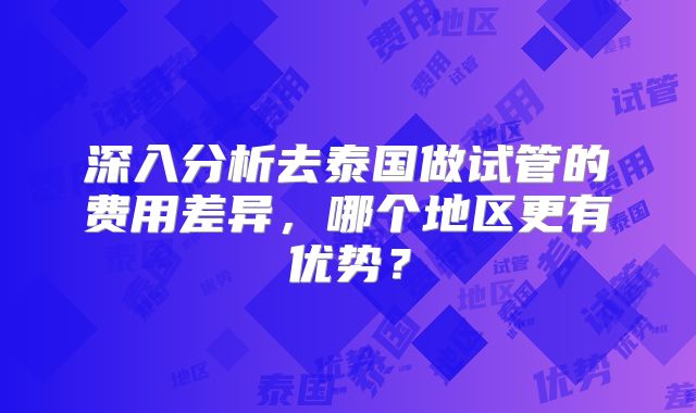 深入分析去泰国做试管的费用差异，哪个地区更有优势？