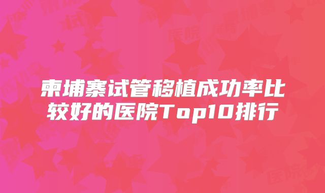 柬埔寨试管移植成功率比较好的医院Top10排行