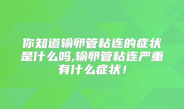 你知道输卵管粘连的症状是什么吗,输卵管粘连严重有什么症状！