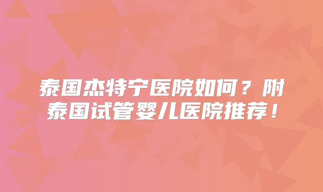 泰国杰特宁医院如何？附泰国试管婴儿医院推荐！