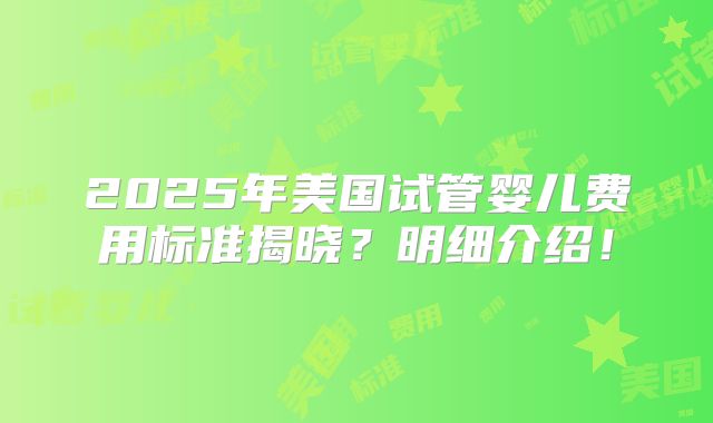2025年美国试管婴儿费用标准揭晓?明细介绍!
