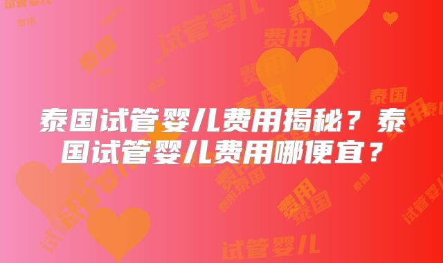 泰国试管婴儿费用揭秘？泰国试管婴儿费用哪便宜？