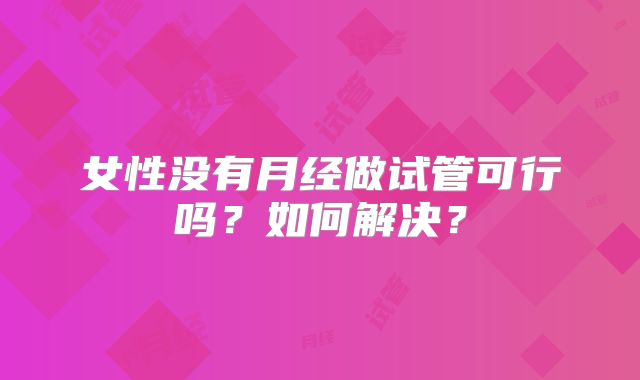 女性没有月经做试管可行吗？如何解决？