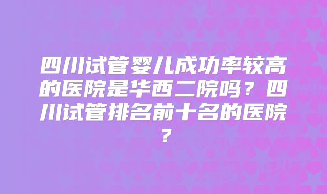 四川试管婴儿成功率较高的医院是华西二院吗?四川试管排名前十名的医院?