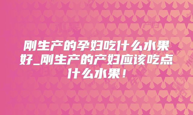 刚生产的孕妇吃什么水果好_刚生产的产妇应该吃点什么水果！