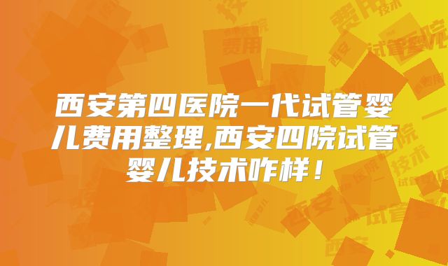 西安第四医院一代试管婴儿费用整理,西安四院试管婴儿技术咋样!